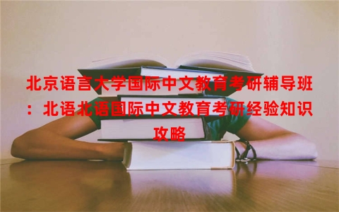 北京语言大学国际中文教育考研辅导班：北语北语国际中文教育考研经验知识攻略