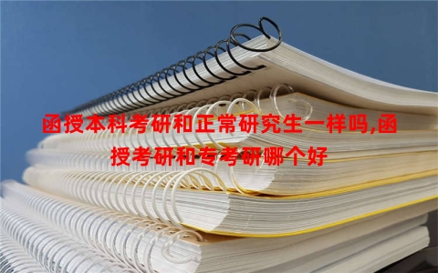 函授本科考研和正常研究生一样吗,函授考研和专考研哪个好