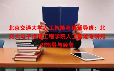 北京交通大学人工智能考研辅导班：北交大电子信息工程学院人工智能考研知识指导与经验