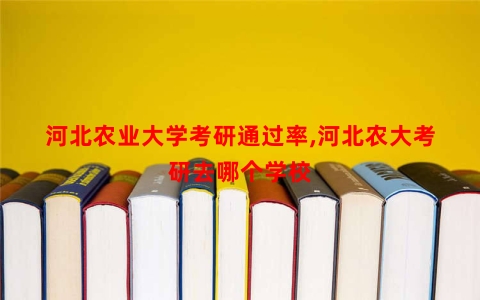 河北农业大学考研通过率,河北农大考研去哪个学校