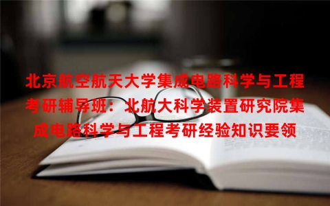 北京航空航天大学集成电路科学与工程考研辅导班：北航大科学装置研究院集成电路科学与工程考研经验知识要领