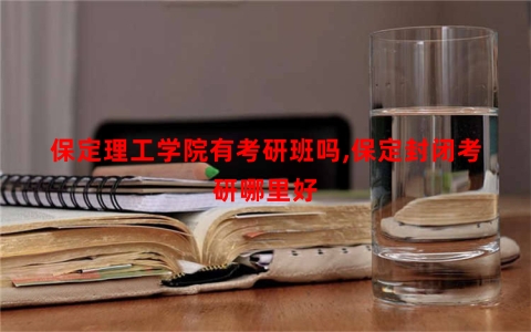 保定理工学院有考研班吗,保定封闭考研哪里好