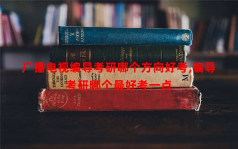 广播电视编导考研哪个方向好考,编导考研哪个最好考一点