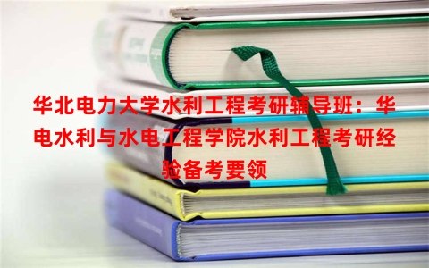 华北电力大学水利工程考研辅导班：华电水利与水电工程学院水利工程考研经验备考要领