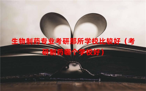 生物制药专业考研那所学校比较好（考研制药哪个学校好）