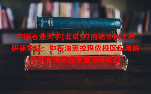 中国石油大学(北京)应用统计硕士考研辅导班：中石油克拉玛依校区应用统计硕士考研备考重点与经验