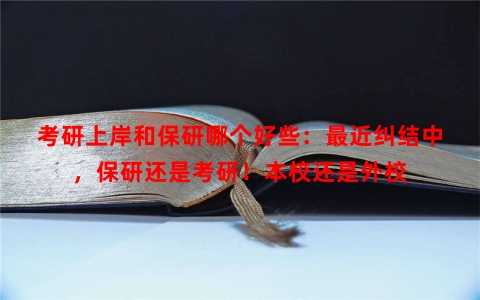 考研上岸和保研哪个好些：最近纠结中，保研还是考研！本校还是外校