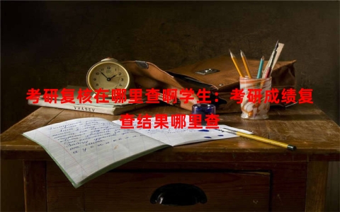 考研复核在哪里查啊学生：考研成绩复查结果哪里查