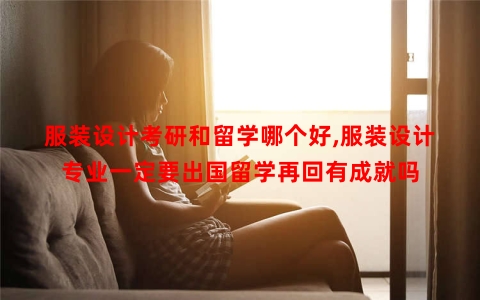 服装设计考研和留学哪个好,服装设计专业一定要出国留学再回有成就吗