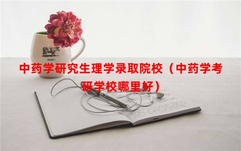 中药学研究生理学录取院校（中药学考研学校哪里好）