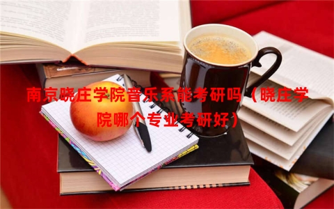 南京晓庄学院音乐系能考研吗（晓庄学院哪个专业考研好）