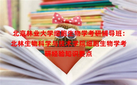 北京林业大学细胞生物学考研辅导班：北林生物科学与技术学院细胞生物学考研经验知识要点