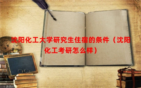 沈阳化工大学研究生住宿的条件（沈阳化工考研怎么样）