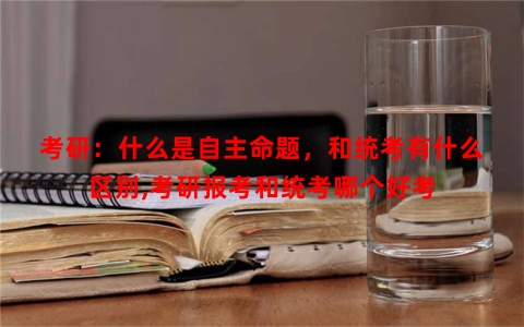 考研：什么是自主命题，和统考有什么区别,考研报考和统考哪个好考