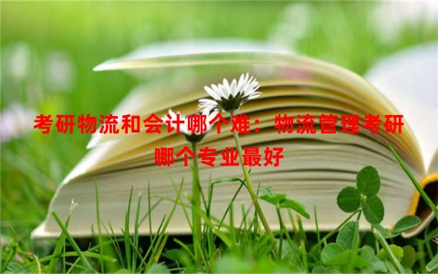 考研物流和会计哪个难：物流管理考研哪个专业最好