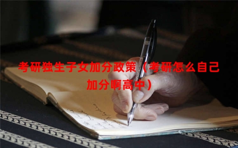 考研独生子女加分政策（考研怎么自己加分啊高中）