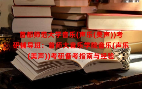 首都师范大学音乐(声乐(美声))考研辅导班：首师大音乐学院音乐(声乐(美声))考研备考指南与经验
