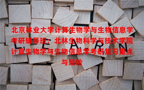 北京林业大学计算生物学与生物信息学考研辅导班：北林生物科学与技术学院计算生物学与生物信息学考研复习重点与经验
