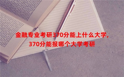 金融专业考研370分能上什么大学,370分能报哪个大学考研