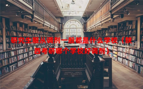 研究生服从调剂一般都是什么学校（陕西考研哪个学校好调剂）