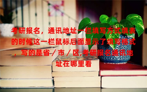 考研报名，通讯地址一栏填写方式填表的时候这一栏鼠标后面显示了填写格式，写的是省／市／区,考研报名通讯地址在哪里看