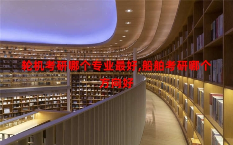 轮机考研哪个专业最好,船舶考研哪个方向好