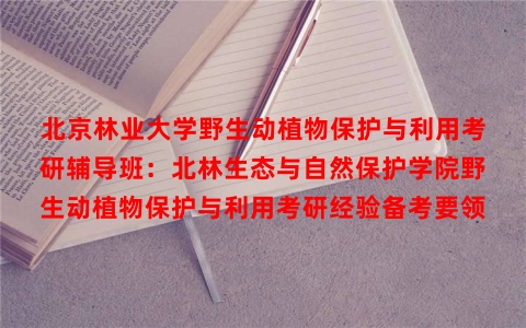 北京林业大学野生动植物保护与利用考研辅导班：北林生态与自然保护学院野生动植物保护与利用考研经验备考要领