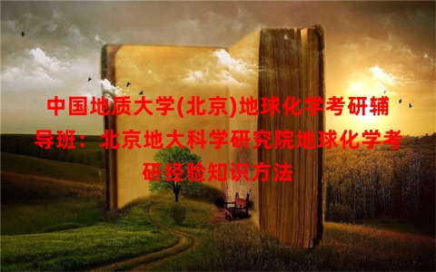 中国地质大学(北京)地球化学考研辅导班：北京地大科学研究院地球化学考研经验知识方法