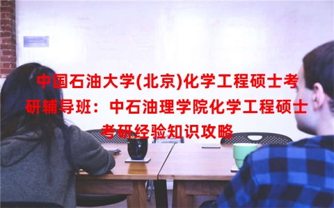 中国石油大学(北京)化学工程硕士考研辅导班：中石油理学院化学工程硕士考研经验知识攻略