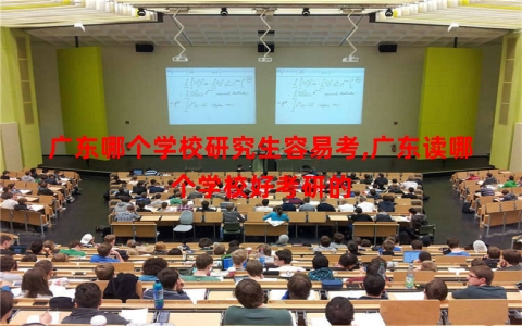 广东哪个学校研究生容易考,广东读哪个学校好考研的