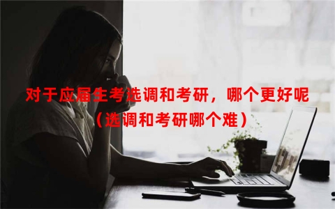 对于应届生考选调和考研，哪个更好呢（选调和考研哪个难）