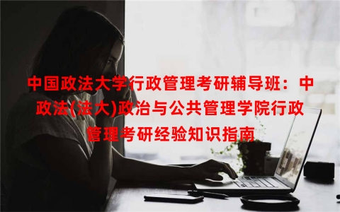 中国政法大学行政管理考研辅导班：中政法(法大)政治与公共管理学院行政管理考研经验知识指南