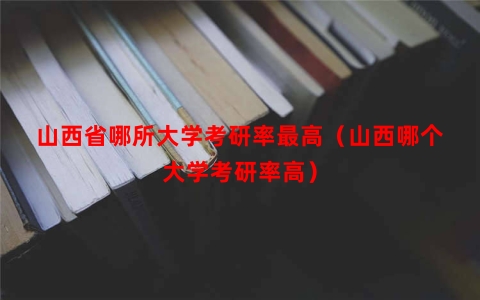 山西省哪所大学考研率最高（山西哪个大学考研率高）