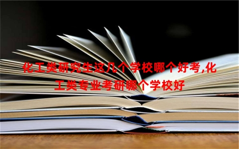 化工类研究生这几个学校哪个好考,化工类专业考研哪个学校好
