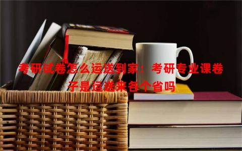考研试卷怎么运送到家：考研专业课卷子是运送来各个省吗