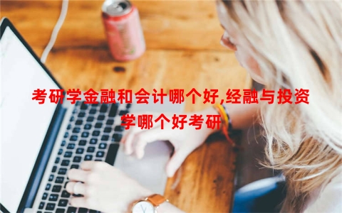 考研学金融和会计哪个好,经融与投资学哪个好考研