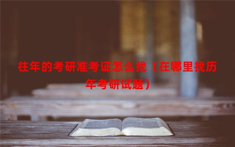 往年的考研准考证怎么找（在哪里找历年考研试题）