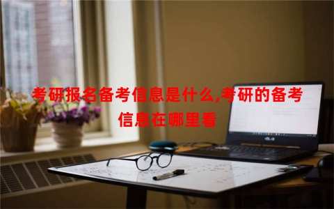 考研报名备考信息是什么,考研的备考信息在哪里看