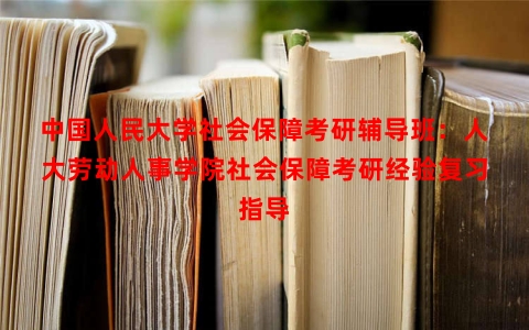 中国人民大学社会保障考研辅导班：人大劳动人事学院社会保障考研经验复习指导
