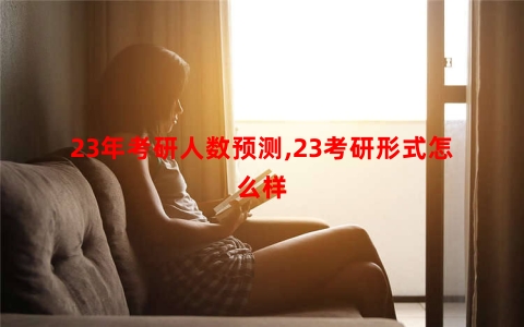 23年考研人数预测,23考研形式怎么样