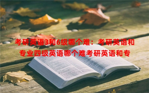 考研英语3和6级哪个难：考研英语和专业四级英语哪个难考研英语和专