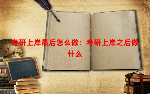 考研上岸最后怎么做：考研上岸之后做什么