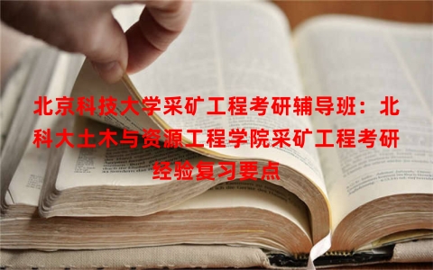 北京科技大学采矿工程考研辅导班：北科大土木与资源工程学院采矿工程考研经验复习要点
