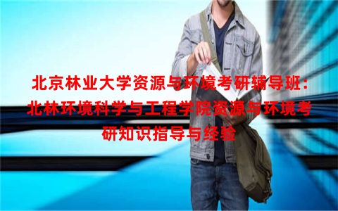 北京林业大学资源与环境考研辅导班：北林环境科学与工程学院资源与环境考研知识指导与经验