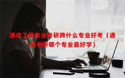 通信工程专业考研跨什么专业好考（通信考研哪个专业最好学）