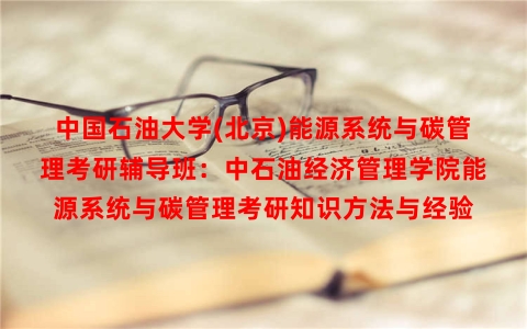 中国石油大学(北京)能源系统与碳管理考研辅导班：中石油经济管理学院能源系统与碳管理考研知识方法与经验