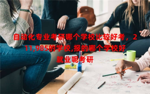 自动化专业考研哪个学校比较好考，211,985的学校,报的哪个学校好就业呢考研