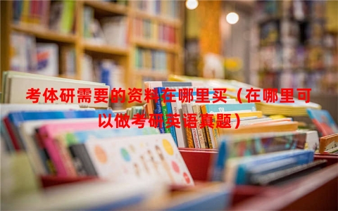 考体研需要的资料在哪里买（在哪里可以做考研英语真题）