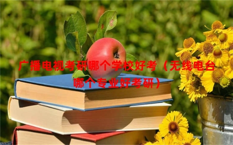 广播电视考研哪个学校好考（无线电台哪个专业好考研）