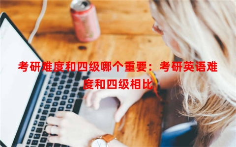 考研难度和四级哪个重要：考研英语难度和四级相比